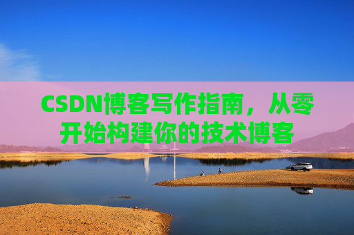 CSDN博客写作指南,从零开始构建你的技术博客 CSDN博客写作指南,从零开始构建你的技术博客